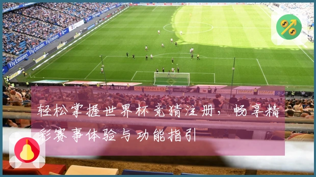轻松掌握世界杯竞猜注册，畅享精彩赛事体验与功能指引