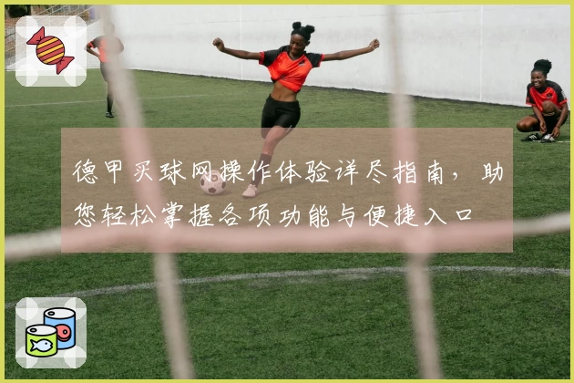 德甲买球网操作体验详尽指南，助您轻松掌握各项功能与便捷入口