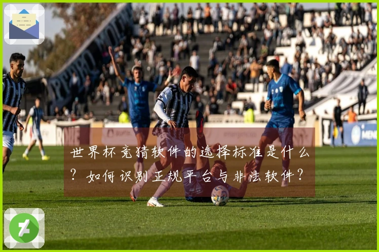世界杯竞猜软件的选择标准是什么？如何识别正规平台与非法软件？