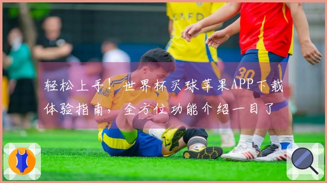 轻松上手！世界杯买球苹果APP下载体验指南，全方位功能介绍一目了然