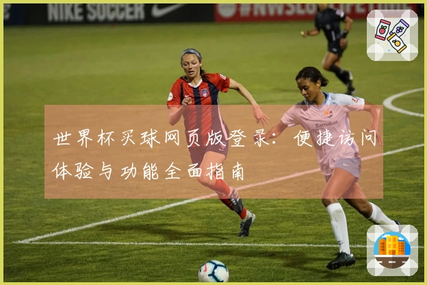 世界杯买球网页版登录：便捷访问体验与功能全面指南