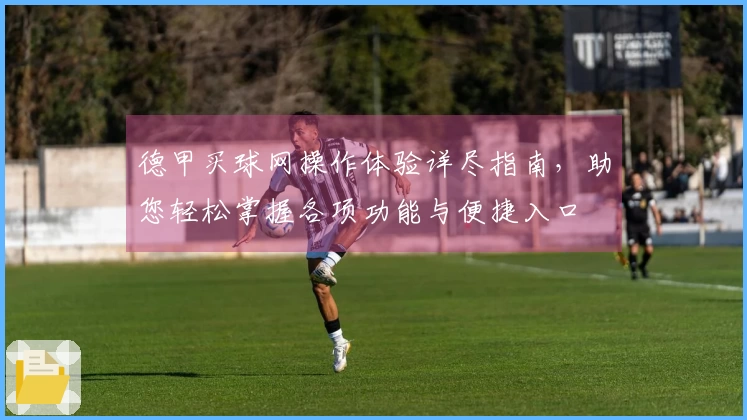 德甲买球网操作体验详尽指南，助您轻松掌握各项功能与便捷入口