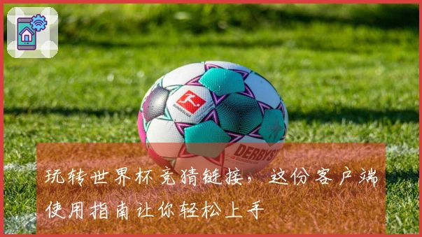 玩转世界杯竞猜链接，这份客户端使用指南让你轻松上手