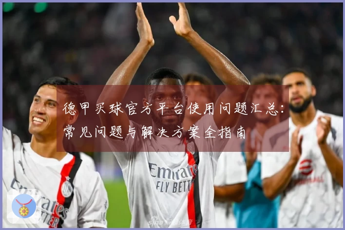 德甲买球官方平台使用问题汇总：常见问题与解决方案全指南