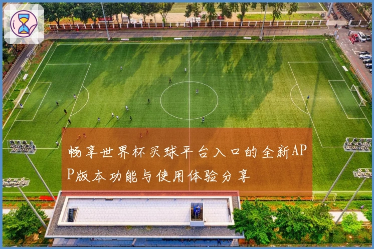 畅享世界杯买球平台入口的全新APP版本功能与使用体验分享
