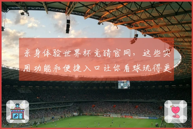 亲身体验世界杯竞猜官网，这些实用功能和便捷入口让你看球玩得更嗨