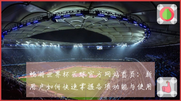 畅游世界杯买球官方网站首页：新用户如何快速掌握各项功能与使用体验