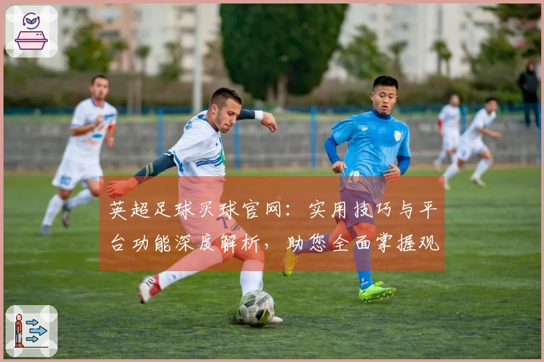 英超足球买球官网：实用技巧与平台功能深度解析，助您全面掌握观赛新体验