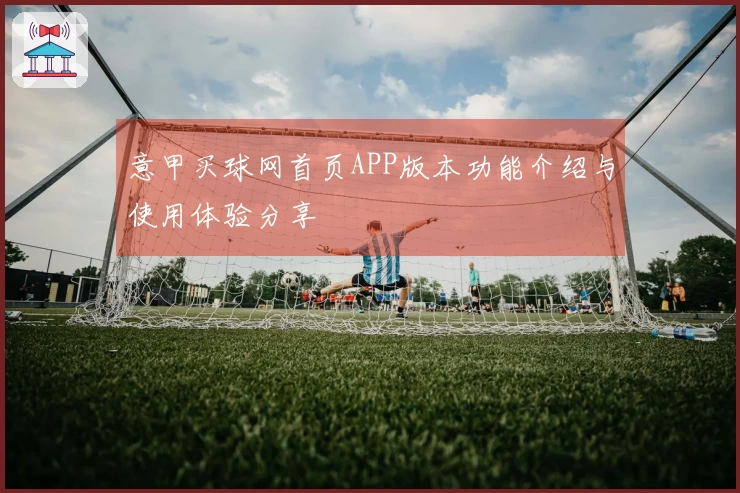 意甲买球网首页APP版本功能介绍与使用体验分享