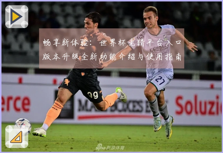 畅享新体验：世界杯竞猜平台入口版本升级全新功能介绍与使用指南