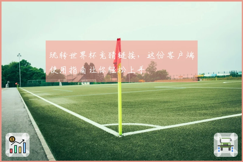 玩转世界杯竞猜链接，这份客户端使用指南让你轻松上手