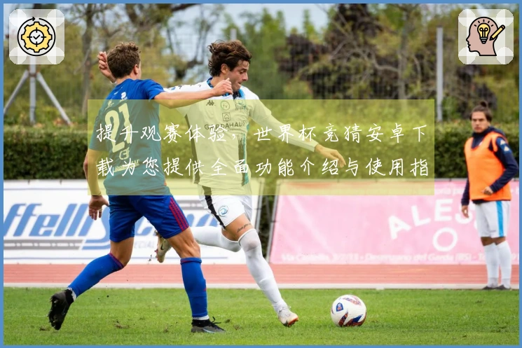 提升观赛体验，世界杯竞猜安卓下载为您提供全面功能介绍与使用指南