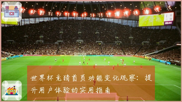 世界杯竞猜首页功能变化观察：提升用户体验的实用指南