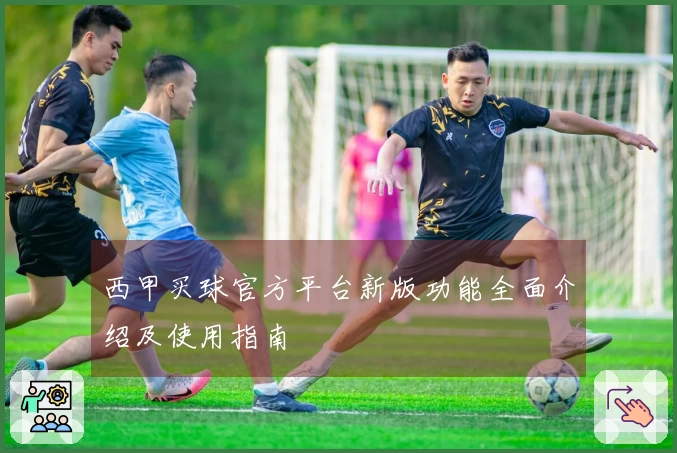 西甲买球官方平台新版功能全面介绍及使用指南