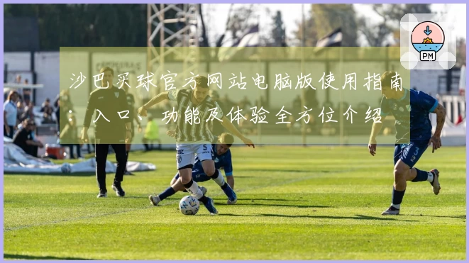 沙巴买球官方网站电脑版使用指南：入口、功能及体验全方位介绍