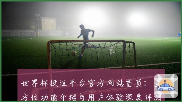 世界杯投注平台官方网站首页：全方位功能介绍与用户体验深度评测
