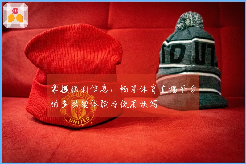 掌握福利信息，畅享体育直播平台的多功能体验与使用诀窍