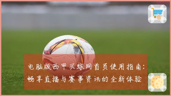 电脑版西甲买球网首页使用指南：畅享直播与赛事资讯的全新体验