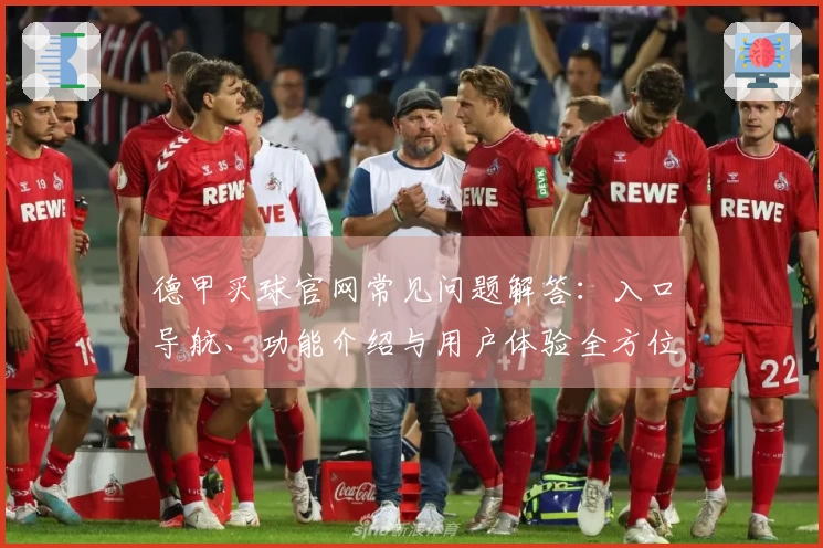 德甲买球官网常见问题解答：入口导航、功能介绍与用户体验全方位指南