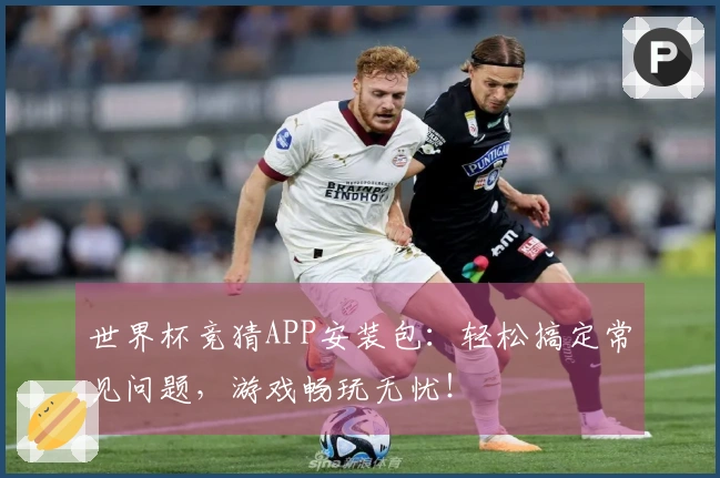 世界杯竞猜APP安装包：轻松搞定常见问题，游戏畅玩无忧！