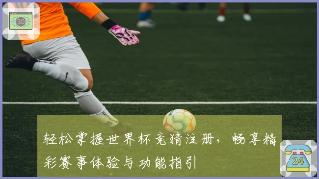 轻松掌握世界杯竞猜注册，畅享精彩赛事体验与功能指引