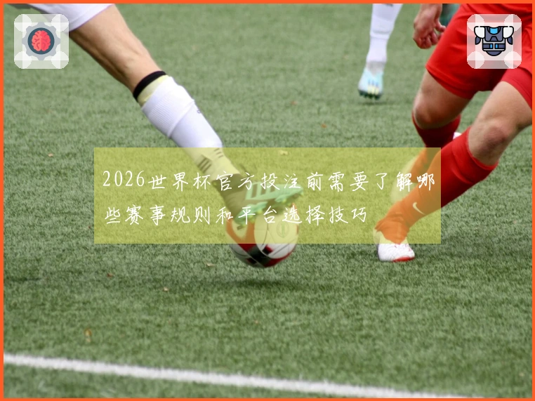 2026世界杯官方投注前需要了解哪些赛事规则和平台选择技巧