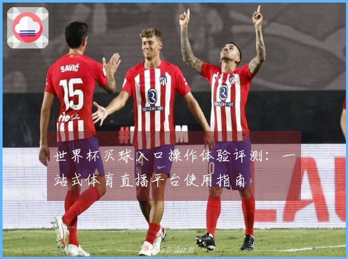 世界杯买球入口操作体验评测:一站式体育直播平台使用指南