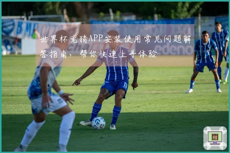 世界杯竞猜APP安装使用常见问题解答指南，帮你快速上手体验