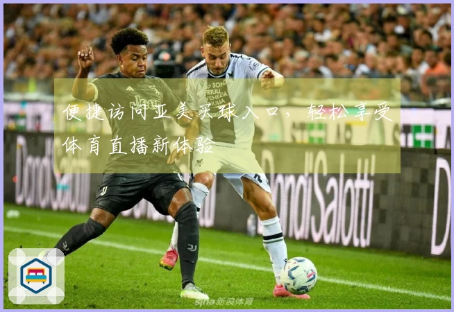 便捷访问亚美买球入口，轻松享受体育直播新体验