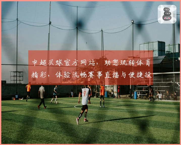 中超买球官方网站，助您玩转体育精彩，体验流畅赛事直播与便捷投注流程。