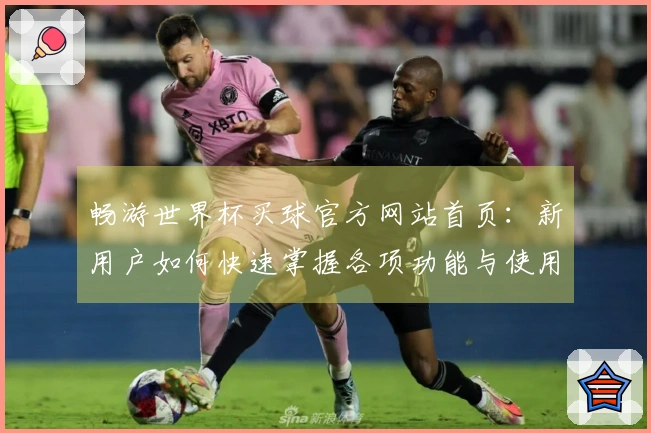 畅游世界杯买球官方网站首页：新用户如何快速掌握各项功能与使用体验