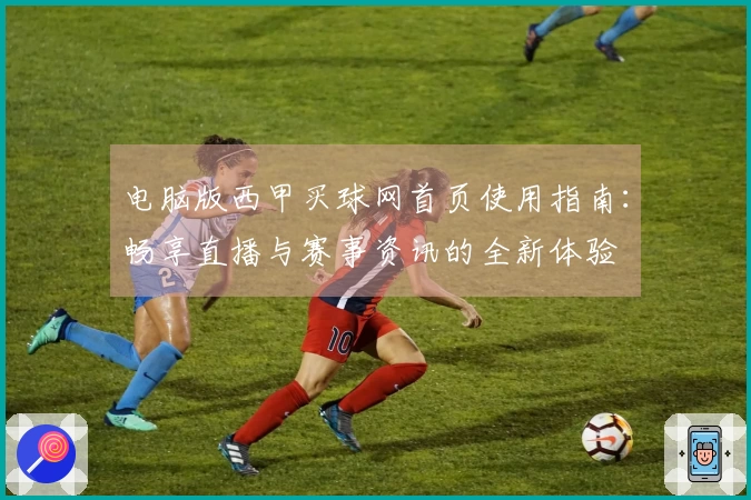 电脑版西甲买球网首页使用指南：畅享直播与赛事资讯的全新体验
