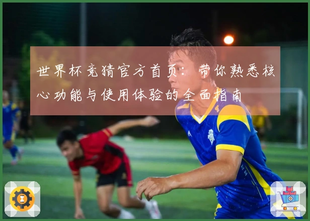 世界杯竞猜官方首页：带你熟悉核心功能与使用体验的全面指南
