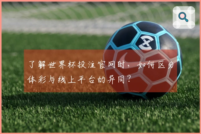 了解世界杯投注官网时，如何区分体彩与线上平台的异同？